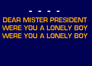 DEAR MISTER PRESIDENT
WERE YOU A LONELY BOY
WERE YOU A LONELY BOY