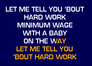 LET ME TELL YOU 'BOUT
HARD WORK
MINIMUM WAGE
WITH A BABY
ON THE WAY
LET ME TELL YOU
'BOUT HARD WORK