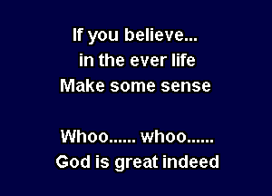 If you believe...
in the ever life
Make some sense

Whoo ...... whoo ......
God is great indeed