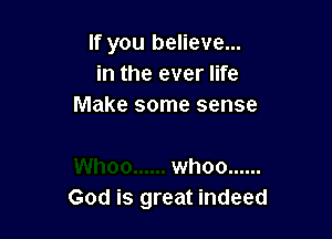 If you believe...
in the ever life
Make some sense

whoo ......
God is great indeed