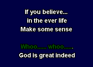 If you believe...
in the ever life
Make some sense

God is great indeed