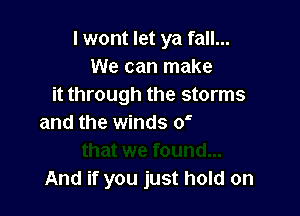 I wont let ya fall...
We can make
it through the storms

und...
And if you just hold on