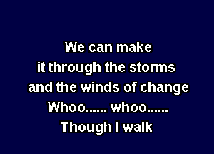 We can make
it through the storms

and the winds of change
Whoo ...... whoo ......
Though I walk