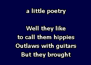 a little poetry

Well they like

to call them hippies
Outlaws with guitars
But they brought