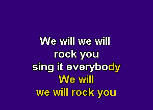 We will we will
rock you

sing it everybody
We will
we will rock you