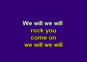 We will we will
rock you

come on
we will we will