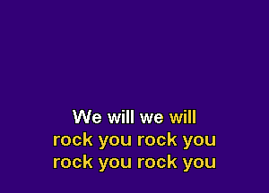 We will we will
rock you rock you
rock you rock you