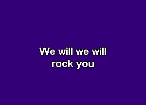We will we will

rock you