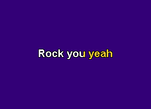 Rock you yeah