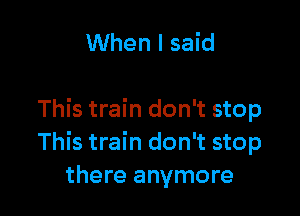 When I said

This train don't stop
This train don't stop
there anymore