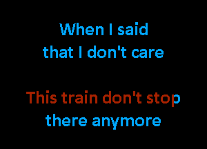 When I said
that I don't care

This train don't stop
there anymore