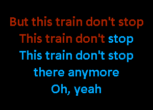 But this train don't stop
This train don't stop
This train don't stop

there anymore
Oh, yeah