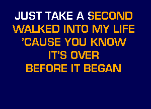 JUST TAKE A SECOND
WALKED INTO MY LIFE
'CAUSE YOU KNOW
ITS OVER
BEFORE IT BEGAN