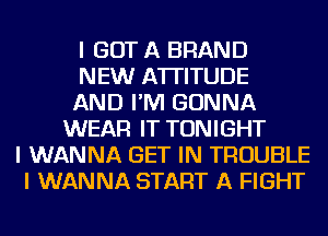 I GOT A BRAND
NEW ATTITUDE
AND I'M GONNA
WEAR IT TONIGHT
I WANNA GET IN TROUBLE
I WANNA START A FIGHT