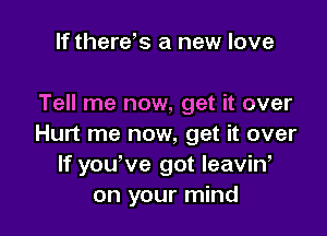 If therds a new love

Tell me now, get it over

Hurt me now, get it over
If you've got leaviW
on your mind