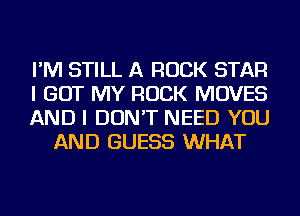 I'M STILL A ROCK STAR

I GOT MY ROCK MOVES

AND I DON'T NEED YOU
AND GUESS WHAT