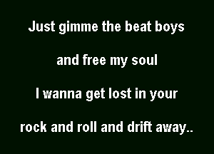 Just gimme the beat boys
and free my soul

lwanna get lost in your

rock and roll and drift away..
