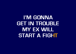 I'M GONNA
GET IN TROUBLE

MY EX WILL
START A FIGHT