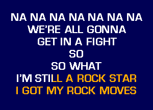 NA NA NA NA NA NA NA
WE'RE ALL GONNA
GET IN A FIGHT
SO
SO WHAT
I'M STILL A ROCK STAR
I GOT MY ROCK MOVES