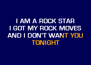 I AM A ROCK STAR
I GOT MY ROCK MOVES
AND I DON'T WANT YOU
TONIGHT