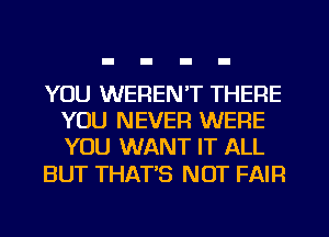 YOU WERENT THERE
YOU NEVER WERE
YOU WANT IT ALL

BUT THAT'S NOT FAIR