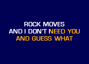 ROCK MOVES
AND I DON'T NEED YOU

AND GUESS WHAT