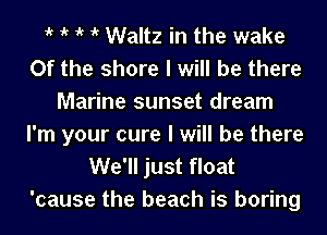 ' t t t Waltz in the wake
0f the shore I will be there
Marine sunset dream

I'm your cure I will be there
We'll just float
'cause the beach is boring