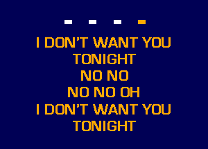 I DON'T WANT YOU
TONIGHT

N0 N0
NO ND OH
I DON'T WANT YOU
TONIGHT