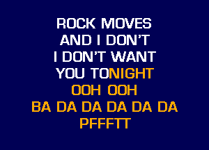 ROCK MOVES
AND I DON'T
I DON'T WANT
YOU TONIGHT

00H OOH
BA DA DA DA DA DA
PFFFTT