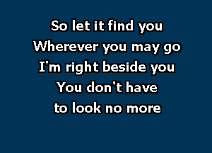 So let it find you

Wherever you may go

I'm right beside you
You don't have
to look no more