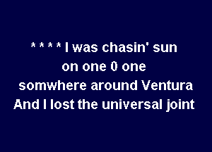 ? ? 3 ' I was chasin' sun
on one 0 one

somwhere around Ventura
And I lost the universal joint