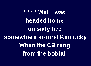 MMWelllwas
headed home
on sixty five

somewhere around Kentucky
When the CB rang
from the bobtail
