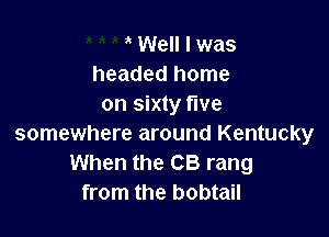 ' Well I was
headed home
on sixty five

somewhere around Kentucky
When the CB rang
from the bobtail