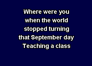 Where were you
when the world
stopped turning

that September day
Teaching a class