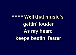 Well that music's
gettin' louder

As my heart
keeps beatin' faster