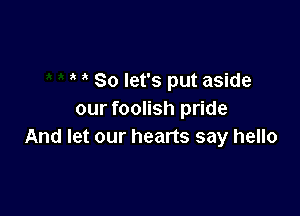 So let's put aside

our foolish pride
And let our hearts say hello