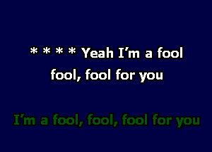 '4 gk ' Yeah I'm a fool

fool, fool for you