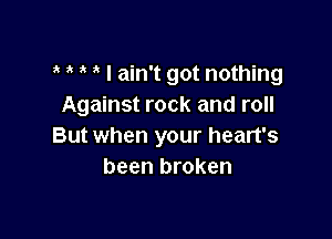 I ain't got nothing
Against rock and roll

But when your heart's
been broken
