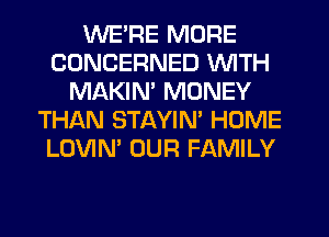 WE'RE MORE
CONCERNED WITH
MAKIM MONEY
THIAN STAYIM HOME
LOVIN' OUR FAMILY