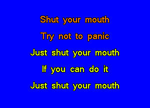 Shut your mouth
Try not to panic
Just shut your mouth

If you can do it

Just shut your mouth