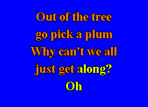 Out of the tree
go pick a plum
Why can't we all

just get along?
011
