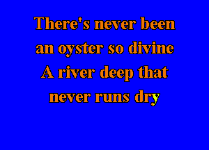 There's never been
an oyster so divine

A river deep that

118V er runs (11')?