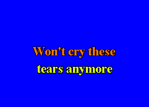 W on't cry these

tears anymore
