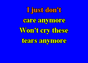 I just don't

care anymore
W on't cry these

tears anymore