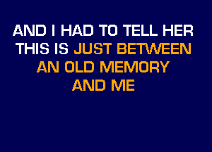 AND I HAD TO TELL HER
THIS IS JUST BETWEEN
AN OLD MEMORY
AND ME