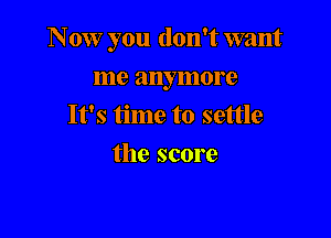 Now you don't want

me anymore
It's time to settle
the score