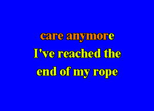 care anymore
I've reached the

end of my rope