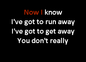 Now I know
I've got to run away

I've got to get away
You don't really