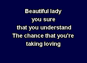 Beautiful lady
you sure
that you understand

The chance that you're
taking loving