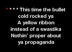 it ik if 1' This time the bullet
cold rocked ya
A yellow ribbon

instead of a swastika
Nothin proper about
ya propaganda